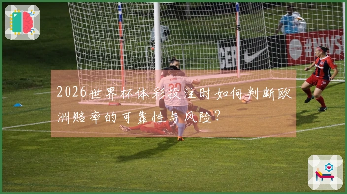 2026世界杯体彩投注时如何判断欧洲赔率的可靠性与风险？