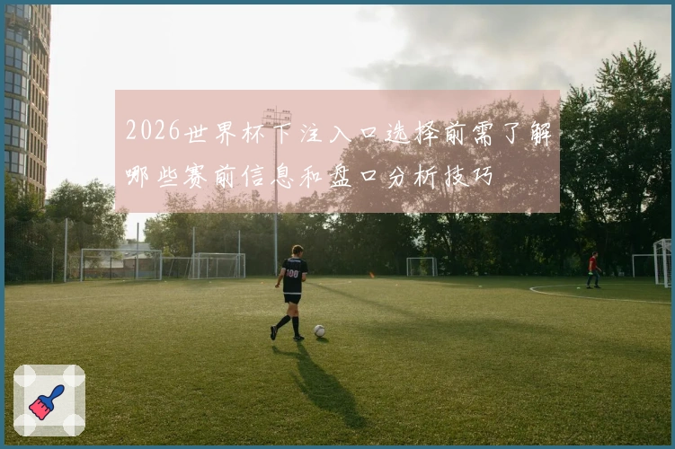 2026世界杯下注入口选择前需了解哪些赛前信息和盘口分析技巧