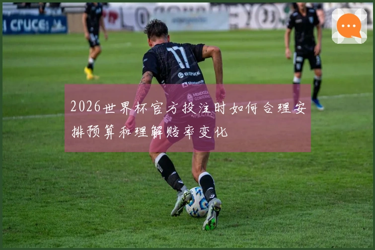 2026世界杯官方投注时如何合理安排预算和理解赔率变化