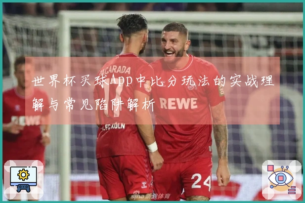 世界杯买球App中比分玩法的实战理解与常见陷阱解析