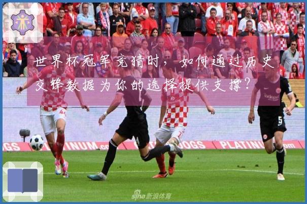 世界杯冠军竞猜时，如何通过历史交锋数据为你的选择提供支撑？