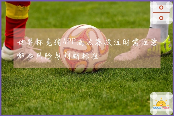 世界杯竞猜APP淘汰赛投注时需注意哪些风险与判断标准