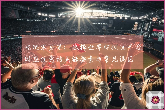 老玩家分享：选择世界杯投注平台时应注意的关键要素与常见误区