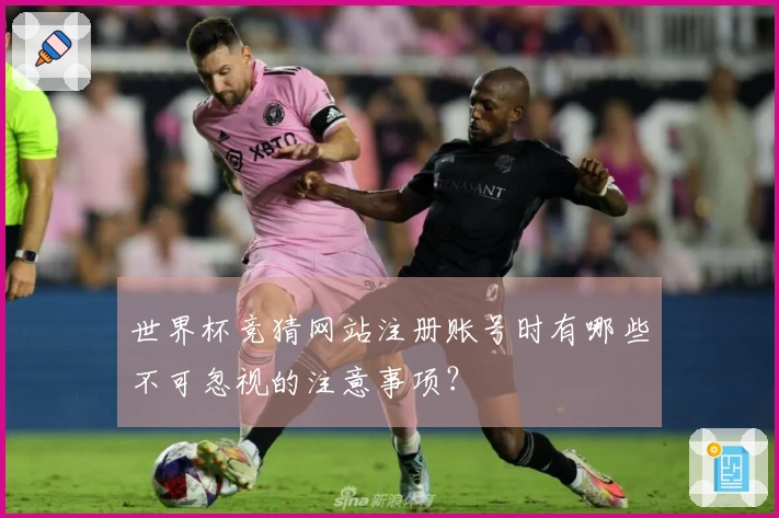 世界杯竞猜网站注册账号时有哪些不可忽视的注意事项？