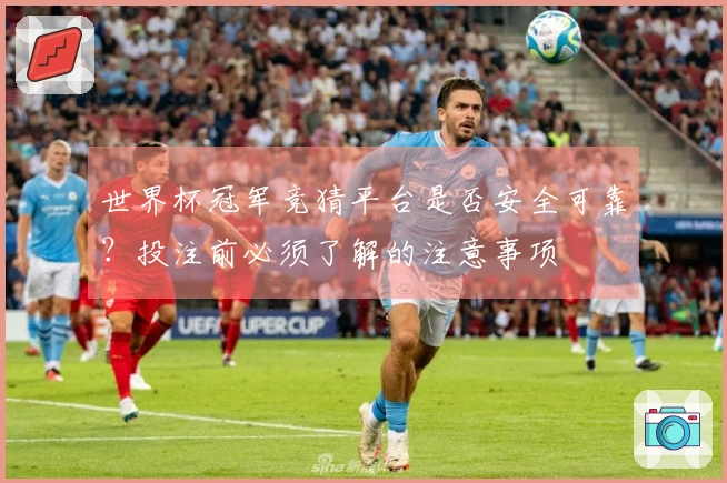世界杯冠军竞猜平台是否安全可靠？投注前必须了解的注意事项