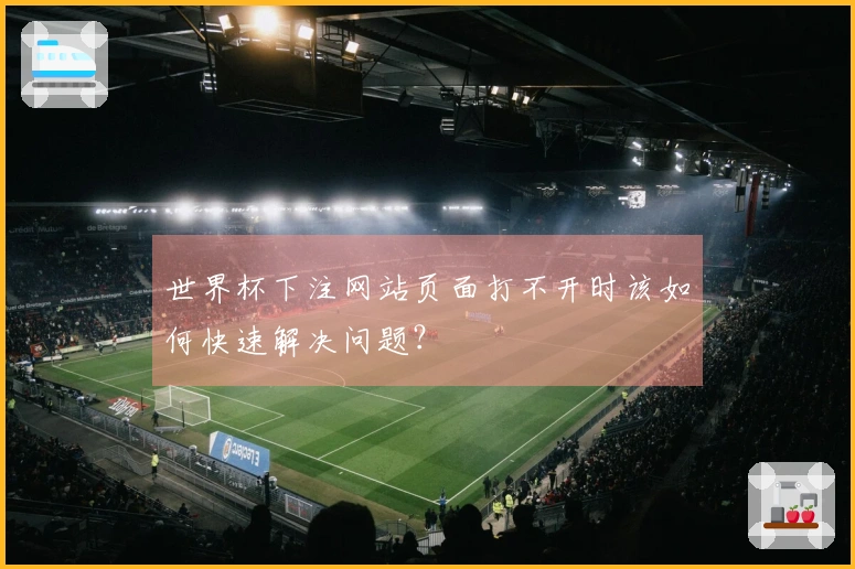 世界杯下注网站页面打不开时该如何快速解决问题？