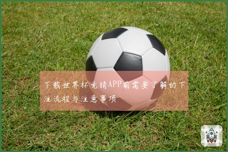 下载世界杯竞猜APP前需要了解的下注流程与注意事项