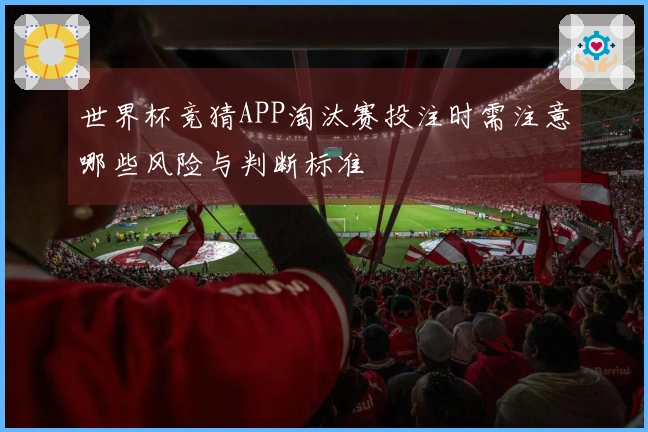 世界杯竞猜APP淘汰赛投注时需注意哪些风险与判断标准
