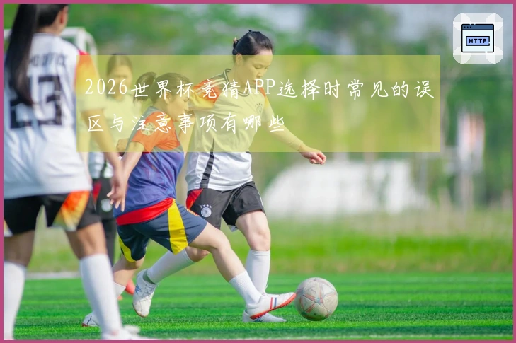 2026世界杯竞猜APP选择时常见的误区与注意事项有哪些