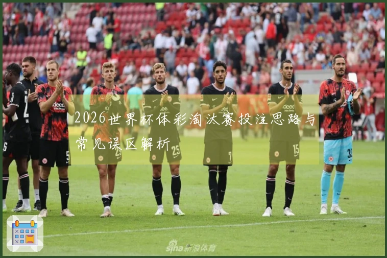 2026世界杯体彩淘汰赛投注思路与常见误区解析
