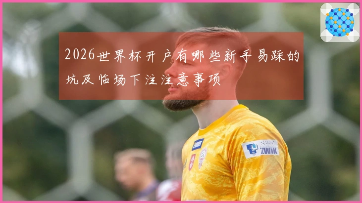 2026世界杯开户有哪些新手易踩的坑及临场下注注意事项