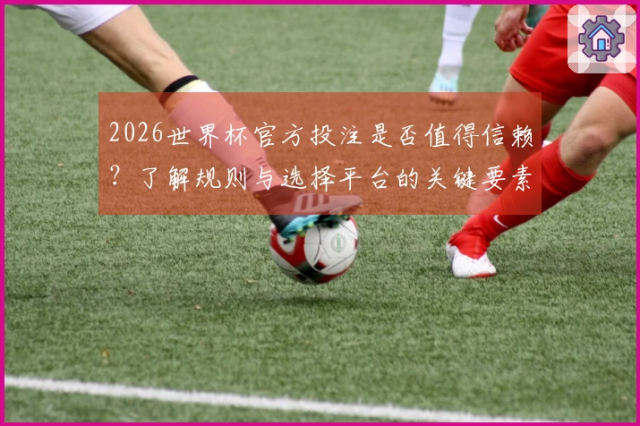 2026世界杯官方投注是否值得信赖？了解规则与选择平台的关键要素