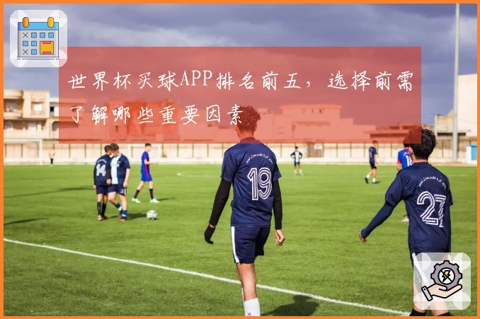 世界杯买球APP排名前五，选择前需了解哪些重要因素