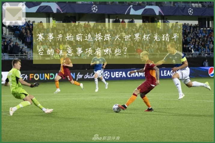 赛事开始前选择烽火世界杯竞猜平台的注意事项有哪些？