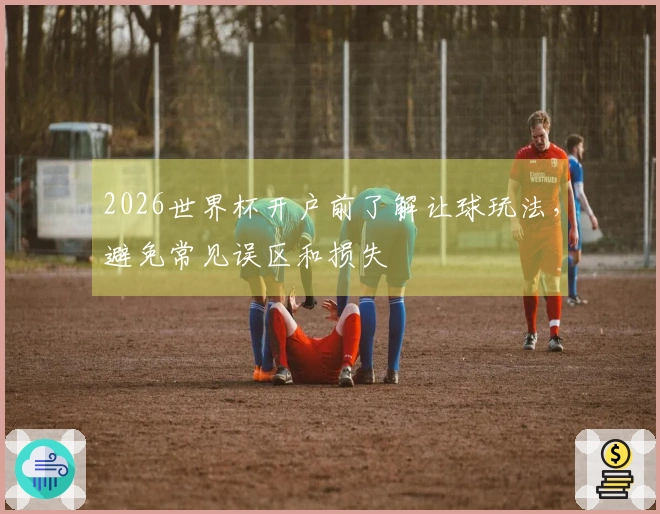 2026世界杯开户前了解让球玩法，避免常见误区和损失