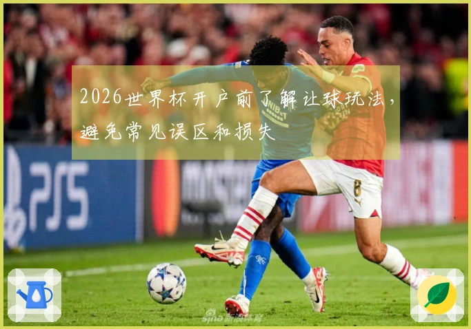 2026世界杯开户前了解让球玩法，避免常见误区和损失