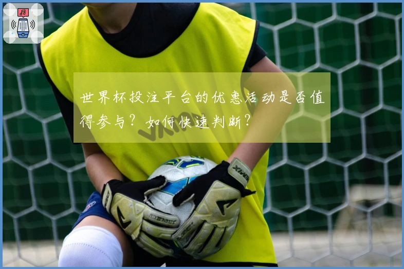 世界杯投注平台的优惠活动是否值得参与？如何快速判断？