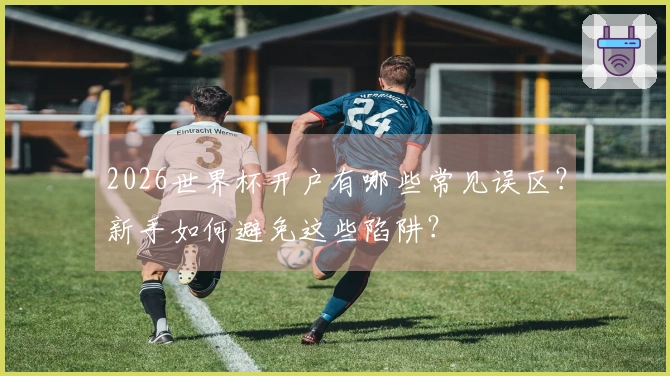 2026世界杯开户有哪些常见误区？新手如何避免这些陷阱？