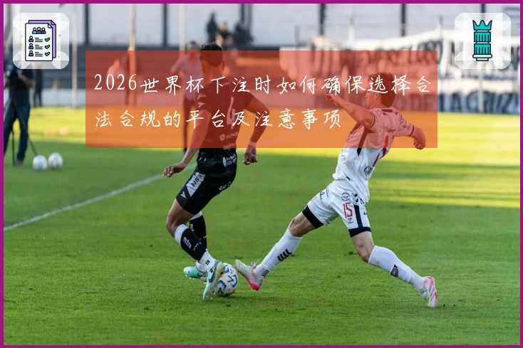 2026世界杯下注时如何确保选择合法合规的平台及注意事项