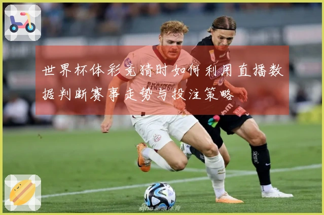 世界杯体彩竞猜时如何利用直播数据判断赛事走势与投注策略