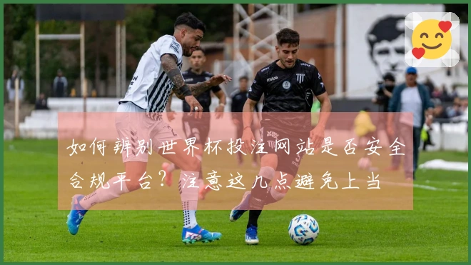 如何辨别世界杯投注网站是否安全合规平台？注意这几点避免上当
