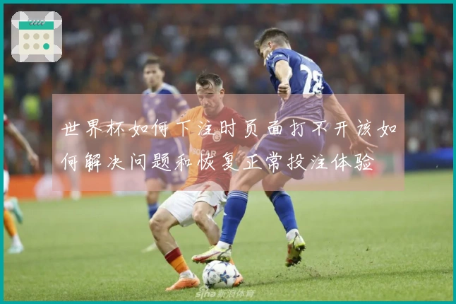 世界杯如何下注时页面打不开该如何解决问题和恢复正常投注体验