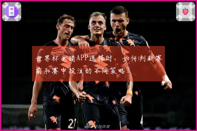 世界杯竞猜APP选择时，如何判断赛前和赛中投注的不同策略？
