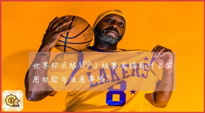 世界杯买球APP小组赛竞猜有什么实用经验与注意事项？