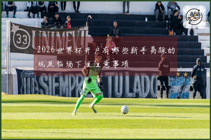 2026世界杯开户有哪些新手易踩的坑及临场下注注意事项