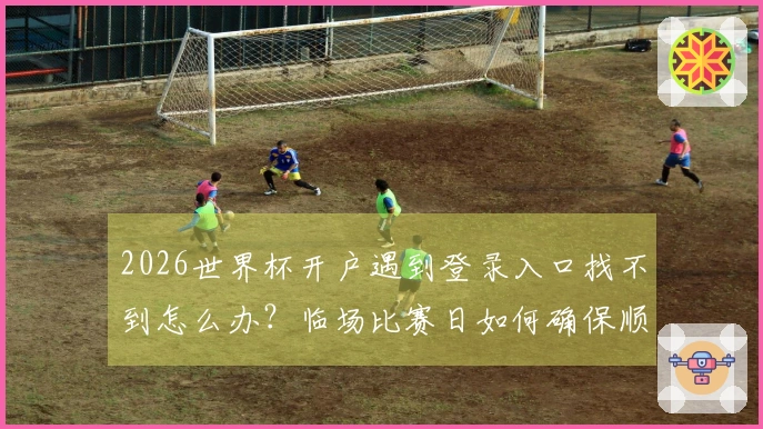 2026世界杯开户遇到登录入口找不到怎么办？临场比赛日如何确保顺利下注和判断平台可靠性