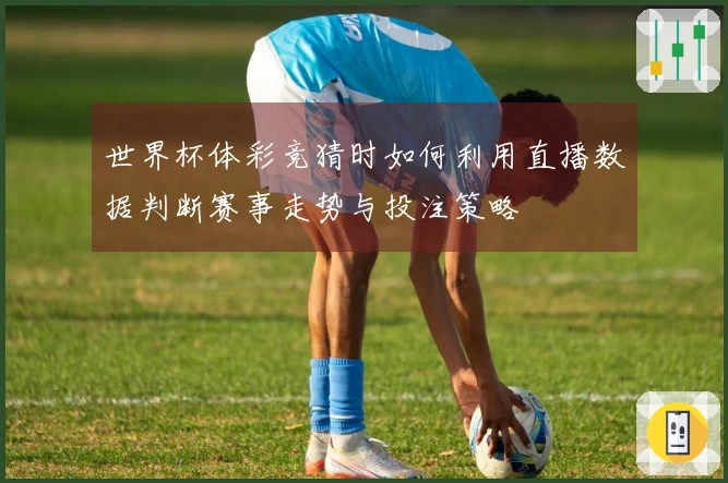 世界杯体彩竞猜时如何利用直播数据判断赛事走势与投注策略